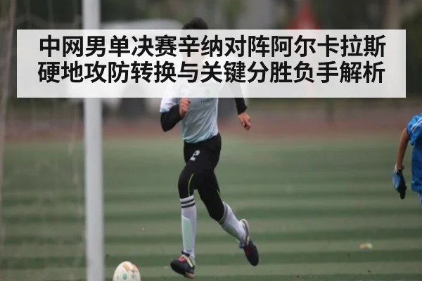 中网男单决赛辛纳对阵阿尔卡拉斯硬地攻防转换与关键分胜负手解析