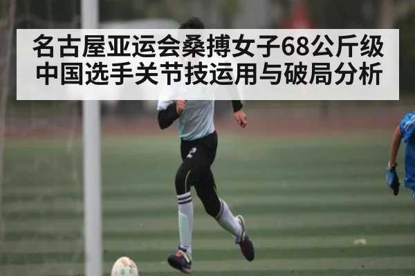 名古屋亚运会桑搏女子68公斤级中国选手关节技运用与破局分析