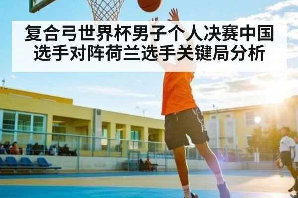 复合弓世界杯男子个人决赛中国选手对阵荷兰选手关键局分析
